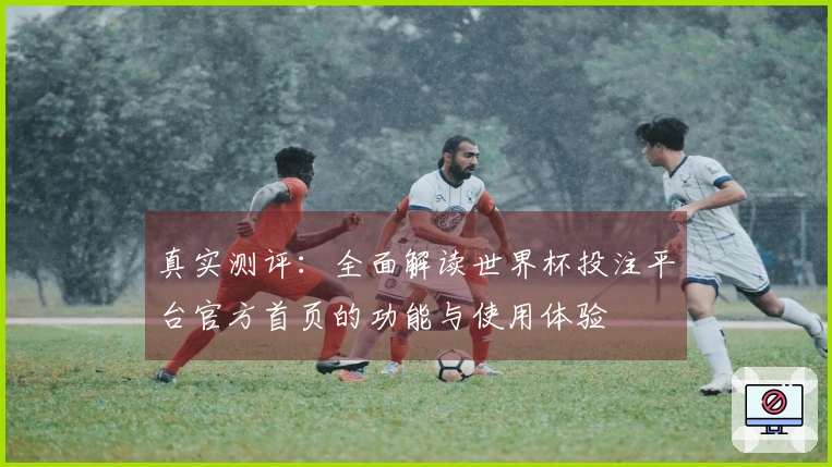 真实测评：全面解读世界杯投注平台官方首页的功能与使用体验