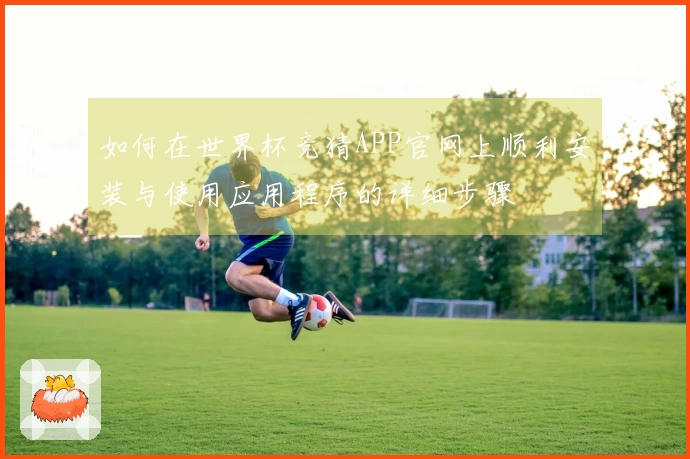 如何在世界杯竞猜APP官网上顺利安装与使用应用程序的详细步骤