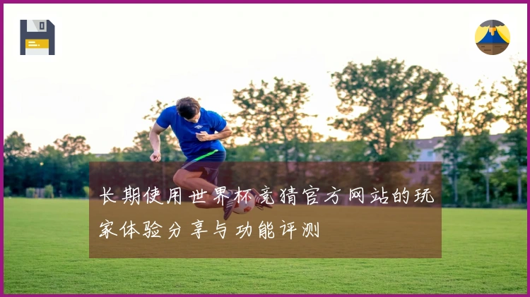 长期使用世界杯竞猜官方网站的玩家体验分享与功能评测