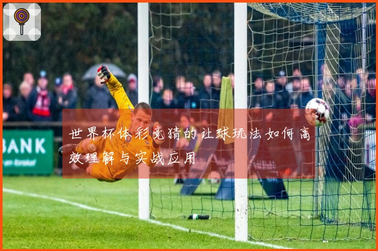 世界杯体彩竞猜的让球玩法如何高效理解与实战应用