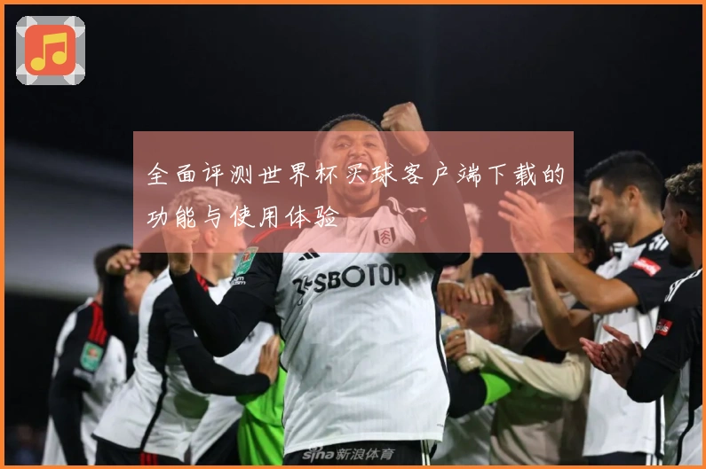 全面评测世界杯买球客户端下载的功能与使用体验