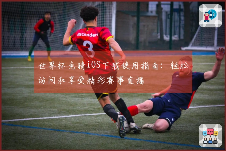 世界杯竞猜iOS下载使用指南：轻松访问和享受精彩赛事直播