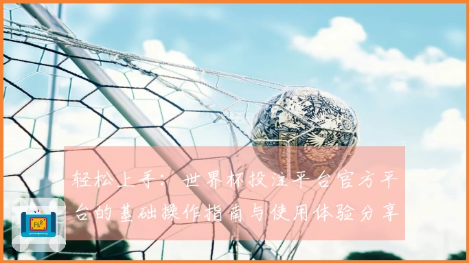 轻松上手：世界杯投注平台官方平台的基础操作指南与使用体验分享