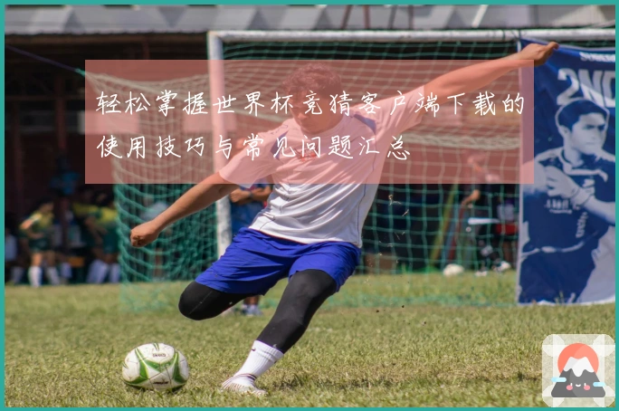 轻松掌握世界杯竞猜客户端下载的使用技巧与常见问题汇总