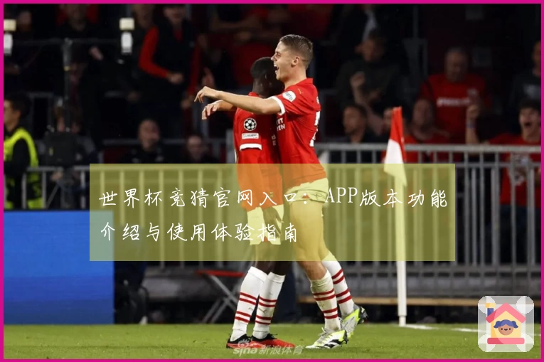 世界杯竞猜官网入口：APP版本功能介绍与使用体验指南