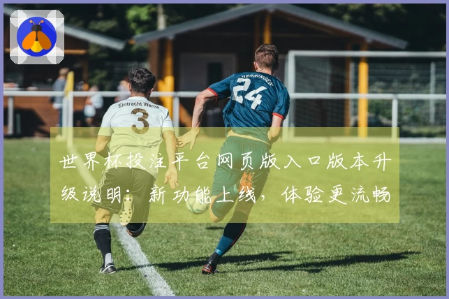 世界杯投注平台网页版入口版本升级说明：新功能上线，体验更流畅