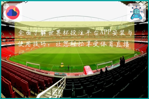 全面了解世界杯投注平台APP安装与使用技巧，让您轻松享受体育直播体验