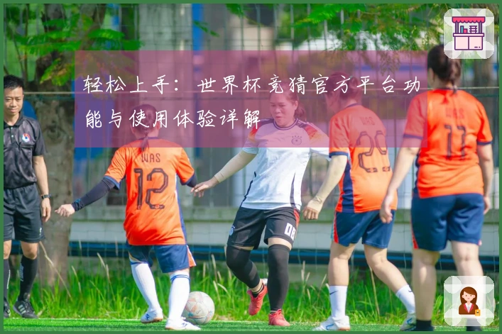 轻松上手：世界杯竞猜官方平台功能与使用体验详解