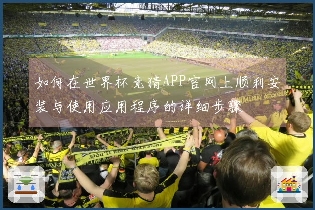 如何在世界杯竞猜APP官网上顺利安装与使用应用程序的详细步骤