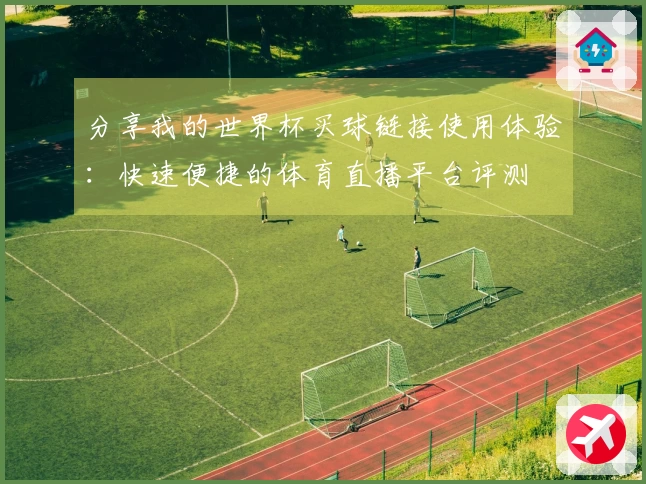 分享我的世界杯买球链接使用体验：快速便捷的体育直播平台评测