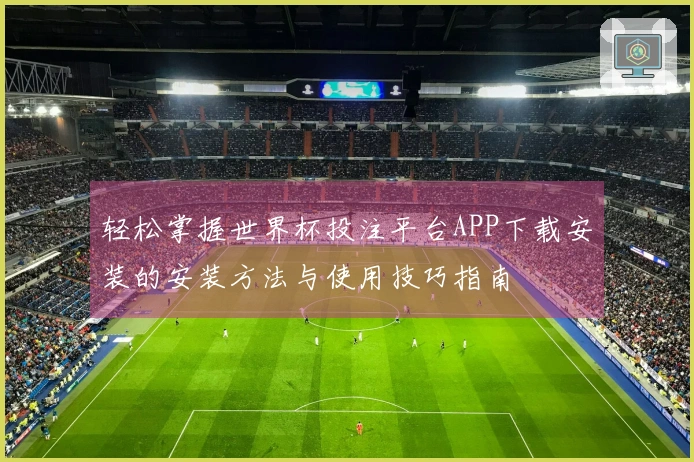 轻松掌握世界杯投注平台APP下载安装的安装方法与使用技巧指南