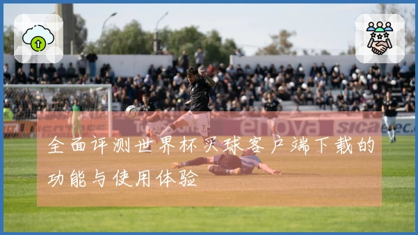 全面评测世界杯买球客户端下载的功能与使用体验